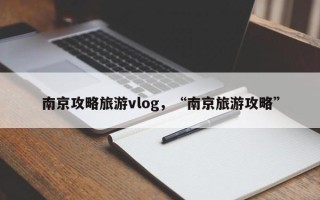 南京攻略旅游vlog，“南京旅游攻略”