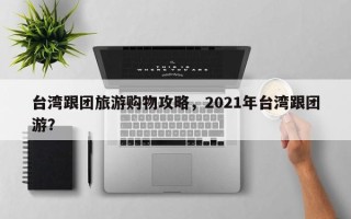 台湾跟团旅游购物攻略，2021年台湾跟团游？