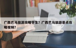 广西巴马旅游攻略学生？广西巴马旅游景点攻略视频？