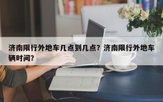 济南限行外地车几点到几点？济南限行外地车辆时间？