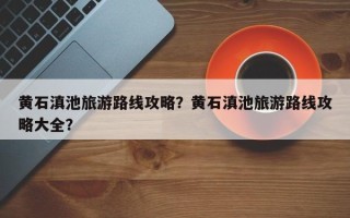 黄石滇池旅游路线攻略？黄石滇池旅游路线攻略大全？
