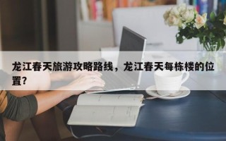 龙江春天旅游攻略路线，龙江春天每栋楼的位置？