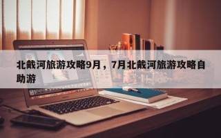 北戴河旅游攻略9月，7月北戴河旅游攻略自助游