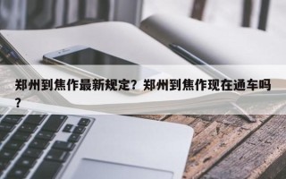 郑州到焦作最新规定？郑州到焦作现在通车吗？