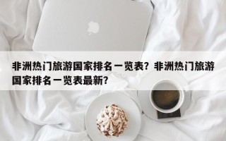 非洲热门旅游国家排名一览表？非洲热门旅游国家排名一览表最新？