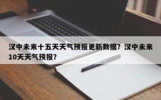 汉中未来十五天天气预报更新数据？汉中未来10天天气预报？