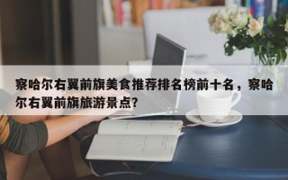 察哈尔右翼前旗美食推荐排名榜前十名，察哈尔右翼前旗旅游景点？