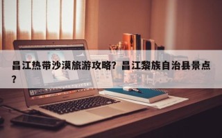 昌江热带沙漠旅游攻略？昌江黎族自治县景点？