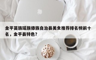 金平苗族瑶族傣族自治县美食推荐排名榜前十名，金平县特色？
