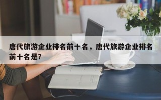 唐代旅游企业排名前十名，唐代旅游企业排名前十名是？