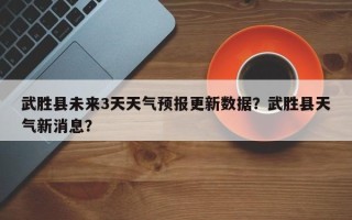 武胜县未来3天天气预报更新数据？武胜县天气新消息？