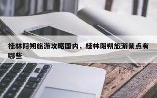 桂林阳朔旅游攻略国内，桂林阳朔旅游景点有哪些