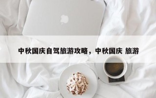 中秋国庆自驾旅游攻略，中秋国庆 旅游