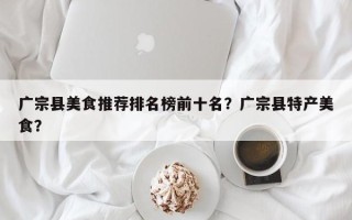 广宗县美食推荐排名榜前十名？广宗县特产美食？