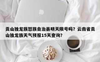 贡山独龙族怒族自治县明天限号吗？云南省贡山独龙族天气预报15天查询？