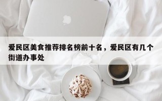 爱民区美食推荐排名榜前十名，爱民区有几个街道办事处
