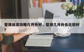 婺源旅游攻略几月份好，婺源几月份去比较好？