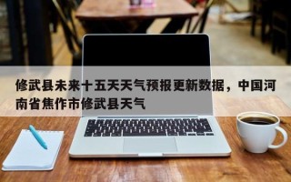 修武县未来十五天天气预报更新数据，中国河南省焦作市修武县天气