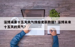 淄博未来十五天天气预报更新数据？淄博未来十五天的天气？