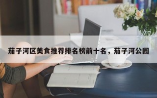 茄子河区美食推荐排名榜前十名，茄子河公园