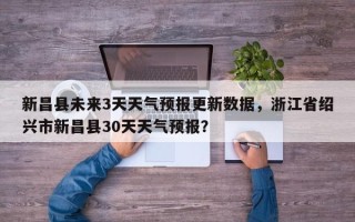 新昌县未来3天天气预报更新数据，浙江省绍兴市新昌县30天天气预报？