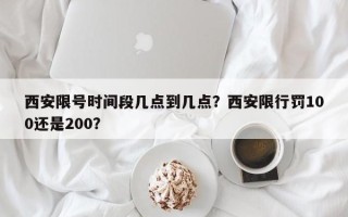 西安限号时间段几点到几点？西安限行罚100还是200？