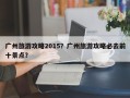 广州旅游攻略2015？广州旅游攻略必去前十景点？