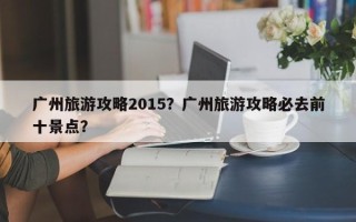 广州旅游攻略2015？广州旅游攻略必去前十景点？