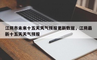 江阴市未来十五天天气预报更新数据，江阴最新十五天天气预报