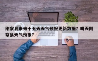 刚察县未来十五天天气预报更新数据？明天刚察县天气预报？