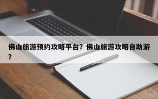 佛山旅游预约攻略平台？佛山旅游攻略自助游？
