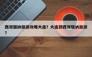 西双版纳旅游攻略大连？大连到西双版纳旅游？