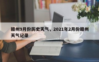 赣州9月份历史天气，2021年2月份赣州天气记录