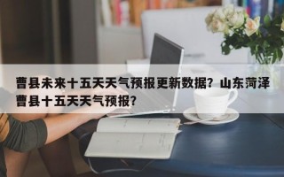 曹县未来十五天天气预报更新数据？山东菏泽曹县十五天天气预报？