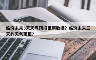临汾未来3天天气预报更新数据？临汾未来三天的天气预报？