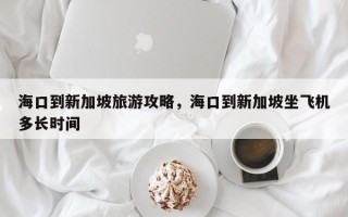 海口到新加坡旅游攻略，海口到新加坡坐飞机多长时间