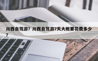 川西自驾游？川西自驾游7天大概要花费多少？