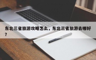 东北三省旅游攻略怎么，东北三省旅游去哪好？