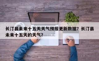 长汀县未来十五天天气预报更新数据？长汀县未来十五天的天气？