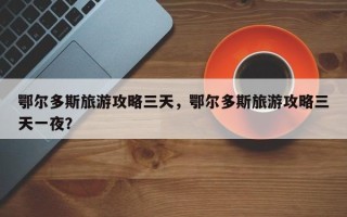 鄂尔多斯旅游攻略三天，鄂尔多斯旅游攻略三天一夜？