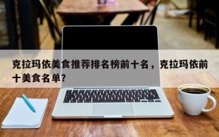 克拉玛依美食推荐排名榜前十名，克拉玛依前十美食名单？