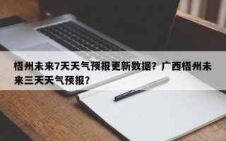 梧州未来7天天气预报更新数据？广西梧州未来三天天气预报？