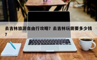 去吉林旅游自由行攻略？去吉林玩需要多少钱？