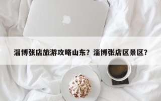淄博张店旅游攻略山东？淄博张店区景区？