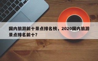 国内旅游前十景点排名榜，2020国内旅游景点排名前十？