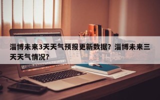 淄博未来3天天气预报更新数据？淄博未来三天天气情况？