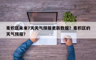 麦积区未来7天天气预报更新数据？麦积区的天气预报？