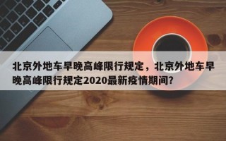 北京外地车早晚高峰限行规定，北京外地车早晚高峰限行规定2020最新疫情期间？