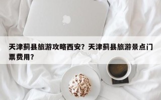 天津蓟县旅游攻略西安？天津蓟县旅游景点门票费用？