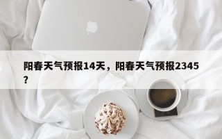 阳春天气预报14天，阳春天气预报2345？